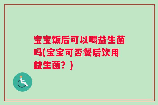 宝宝饭后可以喝益生菌吗(宝宝可否餐后饮用益生菌？)