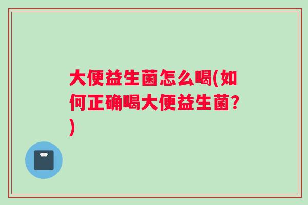 大便益生菌怎么喝(如何正确喝大便益生菌？)
