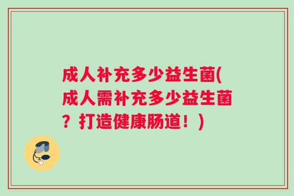 成人补充多少益生菌(成人需补充多少益生菌？打造健康肠道！)
