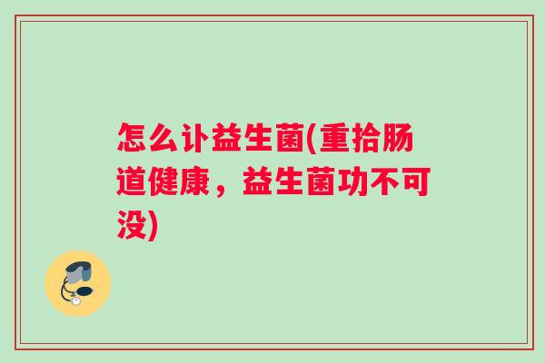 怎么讣益生菌(重拾肠道健康，益生菌功不可没)