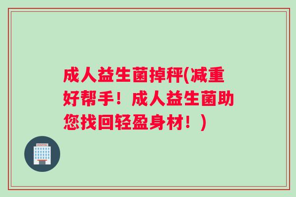 成人益生菌掉秤(减重好帮手！成人益生菌助您找回轻盈身材！)