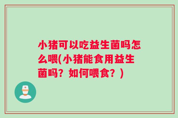 小猪可以吃益生菌吗怎么喂(小猪能食用益生菌吗?如何喂食?) 小猪可以吃益生菌吗怎么喂(小猪能食用益生菌吗?如何喂食?)