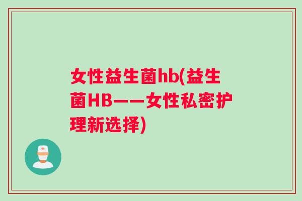 女性益生菌hb(益生菌HB——女性私密护理新选择)