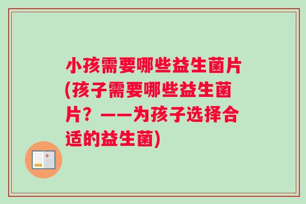 小孩需要哪些益生菌片(孩子需要哪些益生菌片？——为孩子选择合适的益生菌)
