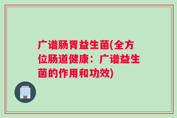 广谱肠胃益生菌(全方位肠道健康:广谱益生菌的作用和功效) 广谱肠胃益生菌(全方位肠道健康:广谱益生菌的作用和功效)