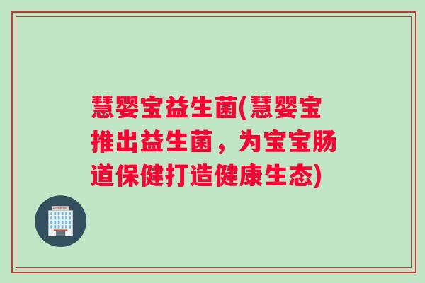 慧婴宝益生菌(慧婴宝推出益生菌，为宝宝肠道保健打造健康生态)
