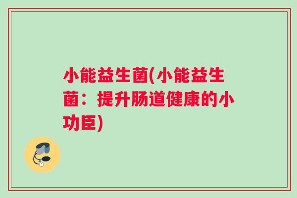 小能益生菌(小能益生菌：提升肠道健康的小功臣)