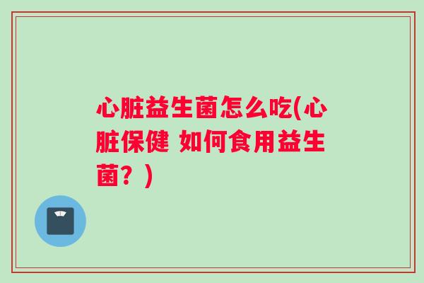 心脏益生菌怎么吃(心脏保健 如何食用益生菌？)