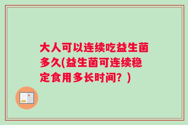 大人可以连续吃益生菌多久(益生菌可连续稳定食用多长时间？)