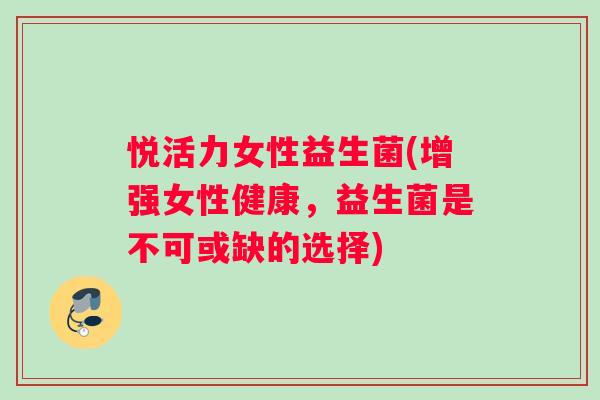 悦活力女性益生菌(增强女性健康，益生菌是不可或缺的选择)