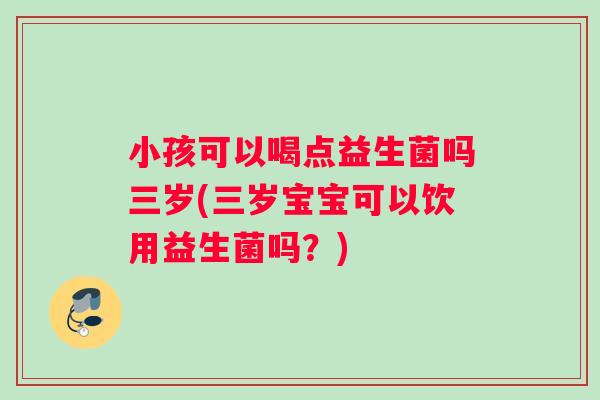 小孩可以喝点益生菌吗三岁(三岁宝宝可以饮用益生菌吗？)