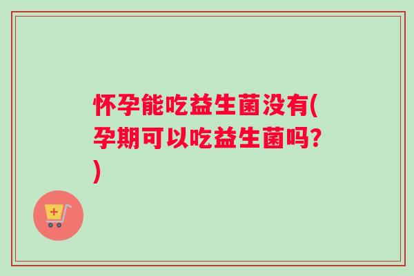 怀孕能吃益生菌没有(孕期可以吃益生菌吗？)