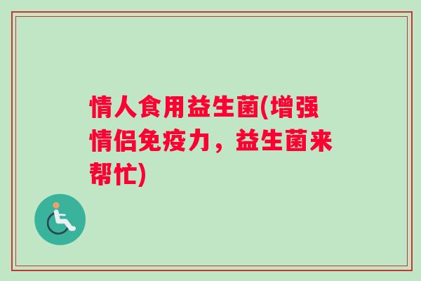 情人食用益生菌(增强情侣免疫力，益生菌来帮忙)