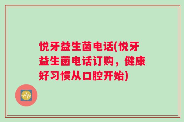 悦牙益生菌电话(悦牙益生菌电话订购，健康好习惯从口腔开始)