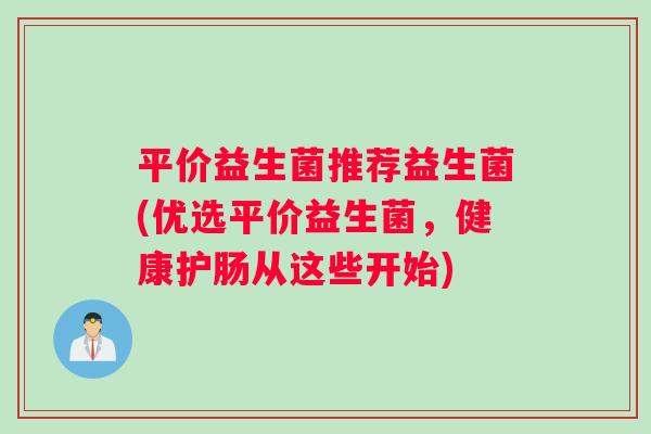 平价益生菌推荐益生菌(优选平价益生菌，健康护肠从这些开始)
