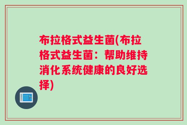 布拉格式益生菌(布拉格式益生菌:帮助维持消化系统健康的良好选择) 布拉格式益生菌(布拉格式益生菌:帮助维持消化系统健康的良好选择)