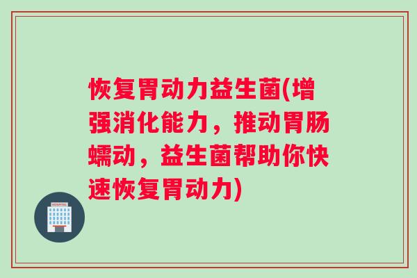 恢复胃动力益生菌(增强消化能力，推动胃肠蠕动，益生菌帮助你快速恢复胃动力)