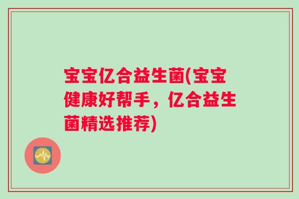 宝宝亿合益生菌(宝宝健康好帮手，亿合益生菌精选推荐)