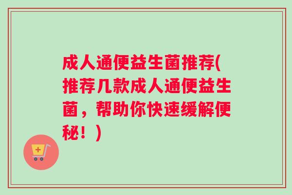 成人通便益生菌推荐(推荐几款成人通便益生菌，帮助你快速缓解便秘！)