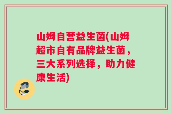 山姆自营益生菌(山姆超市自有品牌益生菌，三大系列选择，助力健康生活)