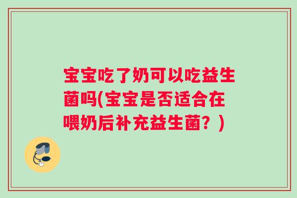宝宝吃了奶可以吃益生菌吗(宝宝是否适合在喂奶后补充益生菌?) 宝宝吃了奶可以吃益生菌吗(宝宝是否适合在喂奶后补充益生菌?)