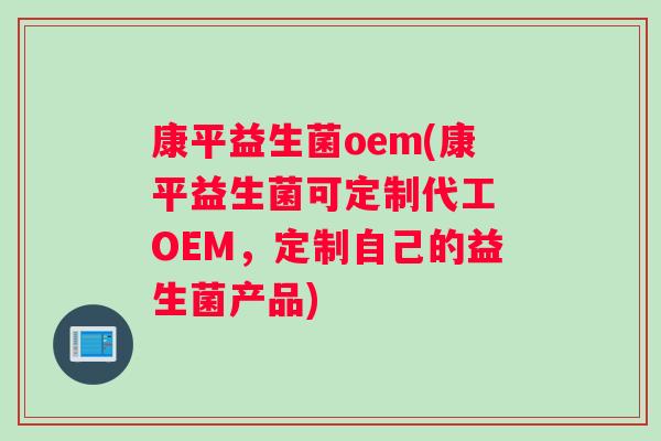 康平益生菌oem(康平益生菌可定制代工 OEM,定制自己的益生菌产品) 康平益生菌oem(康平益生菌可定制代工 OEM,定制自己的益生菌产品)