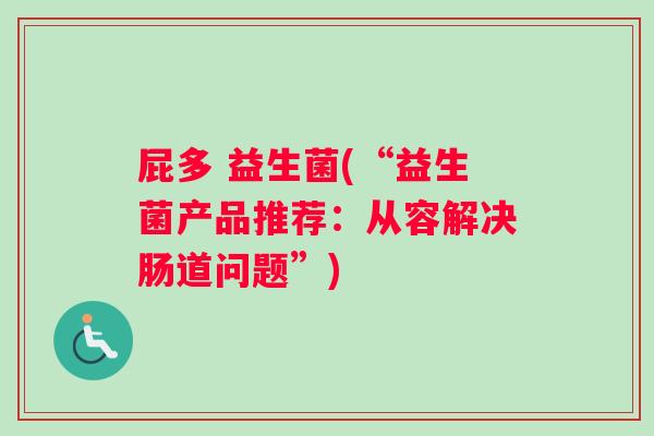 屁多 益生菌(“益生菌产品推荐：从容解决肠道问题”)