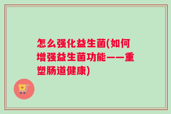 怎么强化益生菌(如何增强益生菌功能——重塑肠道健康)