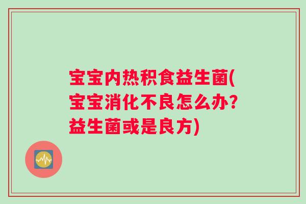 宝宝内热积食益生菌(宝宝消化不良怎么办？益生菌或是良方)