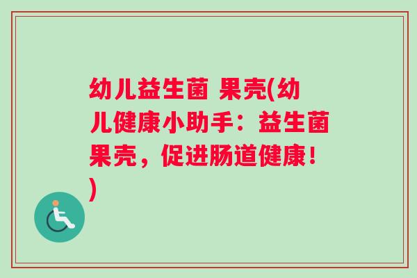幼儿益生菌 果壳(幼儿健康小助手：益生菌果壳，促进肠道健康！)