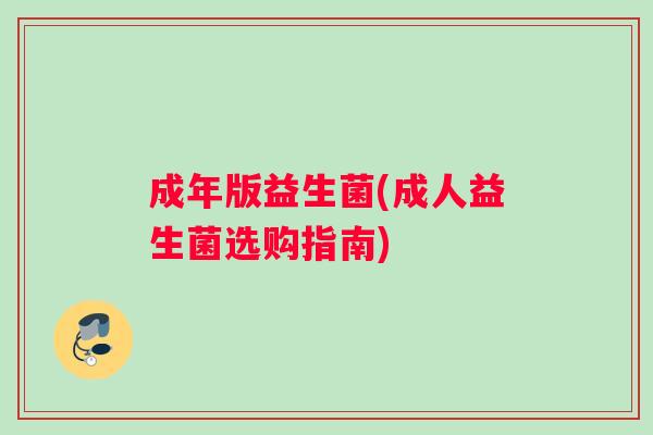 成年版益生菌(成人益生菌选购指南)