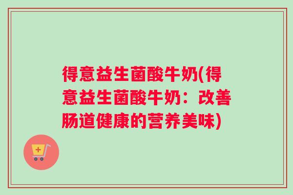 得意益生菌酸牛奶(得意益生菌酸牛奶：改善肠道健康的营养美味)