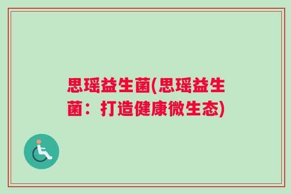 思瑶益生菌(思瑶益生菌：打造健康微生态)