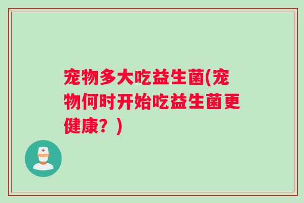 宠物多大吃益生菌(宠物何时开始吃益生菌更健康？)