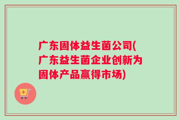 广东固体益生菌公司(广东益生菌企业创新为固体产品赢得市场)