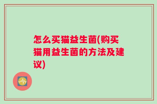 怎么买猫益生菌(购买猫用益生菌的方法及建议)