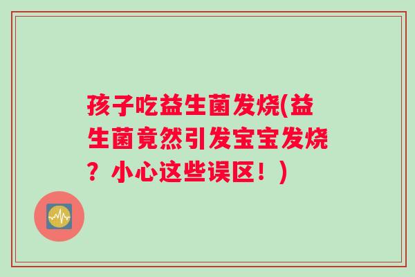孩子吃益生菌发烧(益生菌竟然引发宝宝发烧？小心这些误区！)