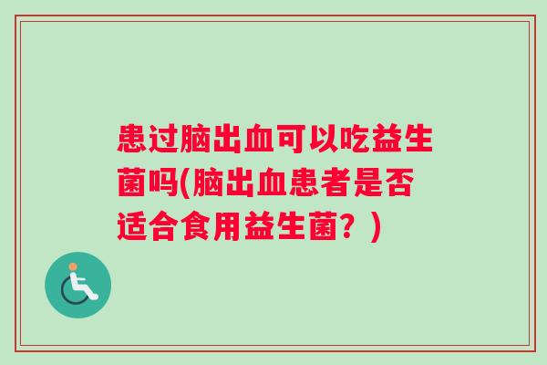 患过脑出可以吃益生菌吗(脑出患者是否适合食用益生菌?) 患过脑出可以吃益生菌吗(脑出患者是否适合食用益生菌?)