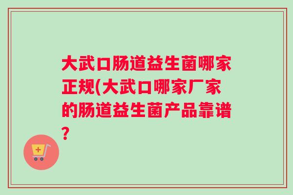 大武口肠道益生菌哪家正规(大武口哪家厂家的肠道益生菌产品靠谱？