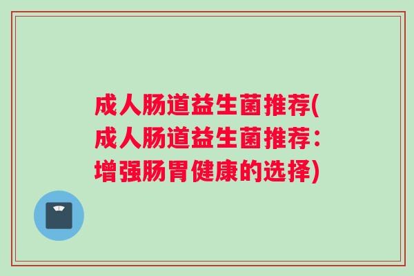 成人肠道益生菌推荐(成人肠道益生菌推荐：增强肠胃健康的选择)