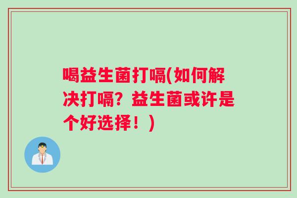 喝益生菌打嗝(如何解决打嗝？益生菌或许是个好选择！)