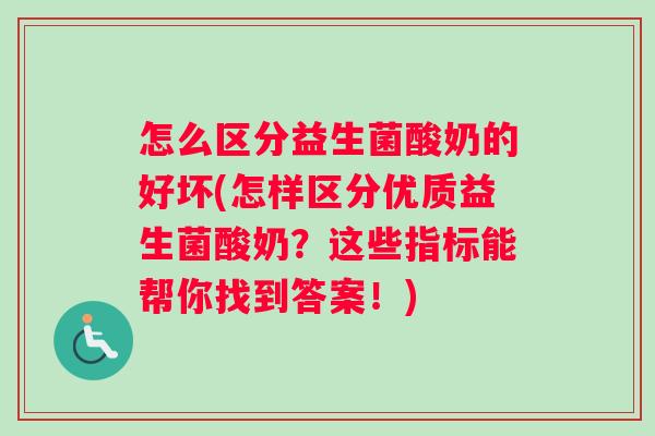 怎么区分益生菌酸奶的好坏(怎样区分优质益生菌酸奶？这些指标能帮你找到答案！)