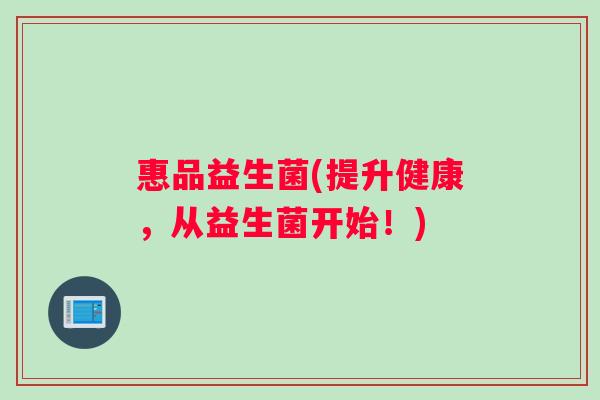 惠品益生菌(提升健康，从益生菌开始！)