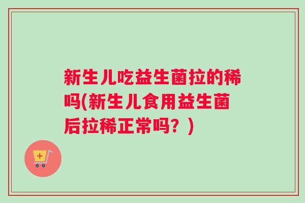 新生儿吃益生菌拉的稀吗(新生儿食用益生菌后拉稀正常吗？)