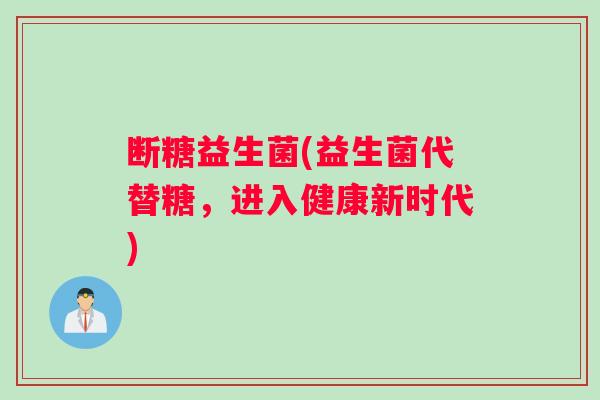 断糖益生菌(益生菌代替糖,进入健康新时代) 断糖益生菌(益生菌代替糖,进入健康新时代)