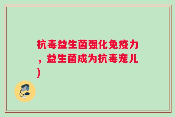 抗毒益生菌强化免疫力，益生菌成为抗毒宠儿)