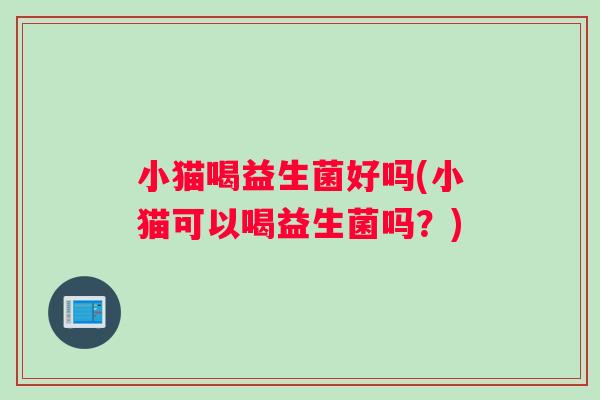 小猫喝益生菌好吗(小猫可以喝益生菌吗？)
