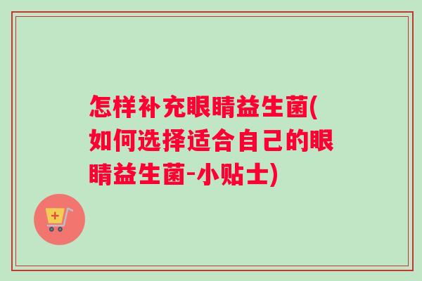 怎样补充眼睛益生菌(如何选择适合自己的眼睛益生菌-小贴士)