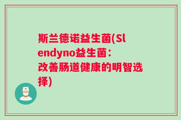 斯兰德诺益生菌(Slendyno益生菌:改善肠道健康的明智选择) 斯兰德诺益生菌(Slendyno益生菌:改善肠道健康的明智选择)