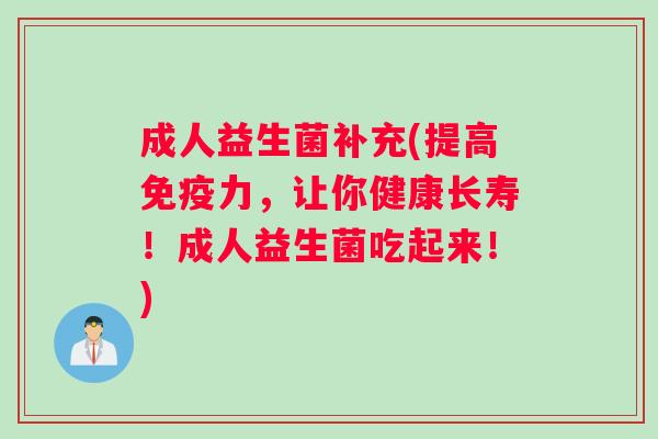 成人益生菌补充(提高免疫力，让你健康长寿！成人益生菌吃起来！)